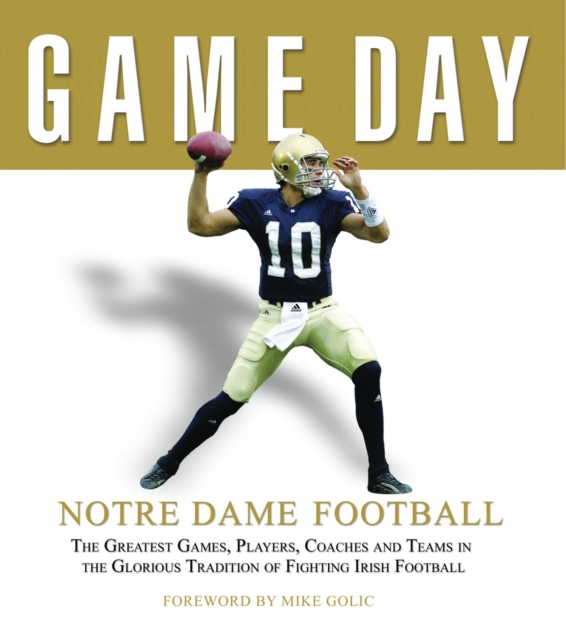 Game Day: Notre Dame Football : The Greatest Games, Players, Coaches and Teams in the Glorious Tradition of Fighting Irish Football, Hardback Book