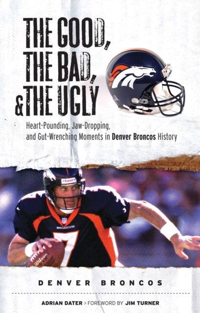 The Good, the Bad, & the Ugly: Denver Broncos : Heart-Pounding, Jaw-Dropping, and Gut-Wrenching Moments from Denver Broncos History, Paperback / softback Book