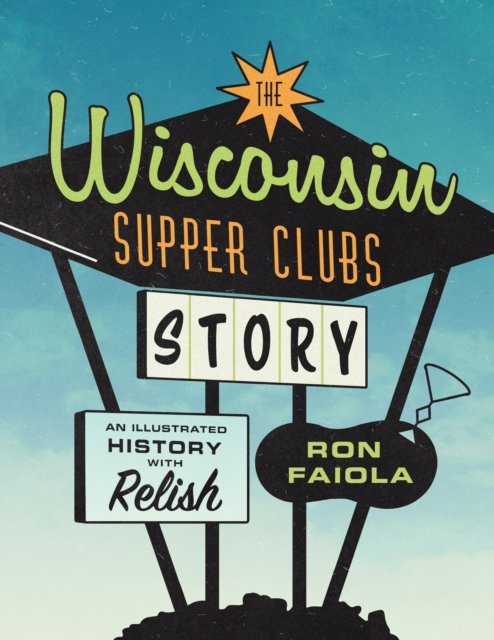 The Wisconsin Supper Clubs Story : An Illustrated History, with Relish, Hardback Book