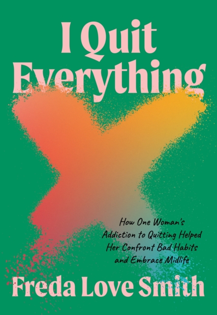 I Quit Everything : How One Woman's Addiction to Quitting Helped Her Confront Unhealthy Habits and Embrace Midlife, Paperback / softback Book