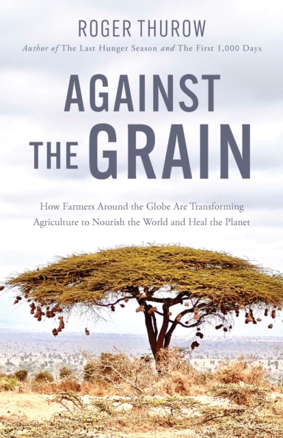 Against the Grain : How Farmers around the Globe Are Transforming Agriculture to Nourish the World and Heal the Planet, Paperback / softback Book