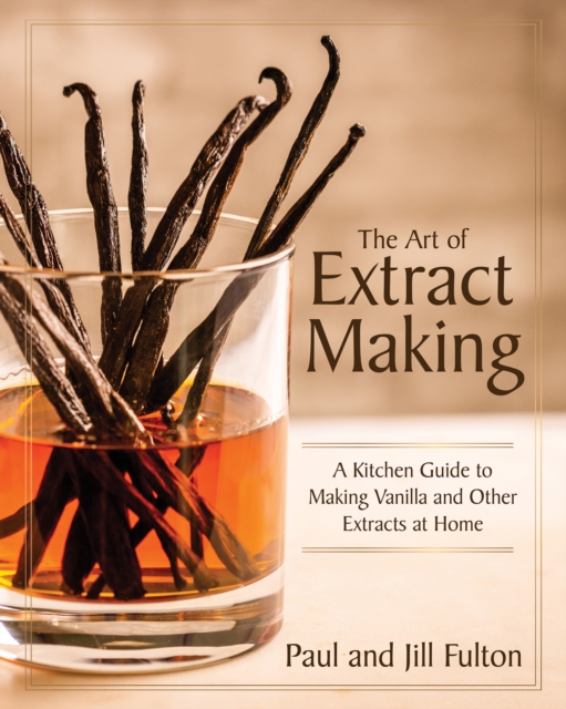 The Art of Extract Making : A Kitchen Guide to Making Vanilla and Other Extracts at Home, EPUB eBook