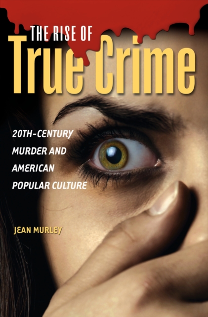 The Rise of True Crime : 20th-Century Murder and American Popular Culture, PDF eBook