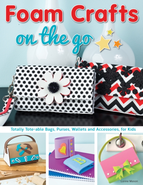 Foam Crafts on the Go : Totally Tote-able Bags, Purses, Wallets, and Accessories for Kids, Paperback / softback Book