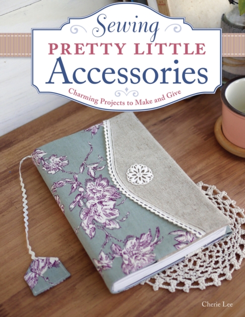 Sewing Pretty Little Accessories : Charming Projects to Make and Give, Paperback / softback Book