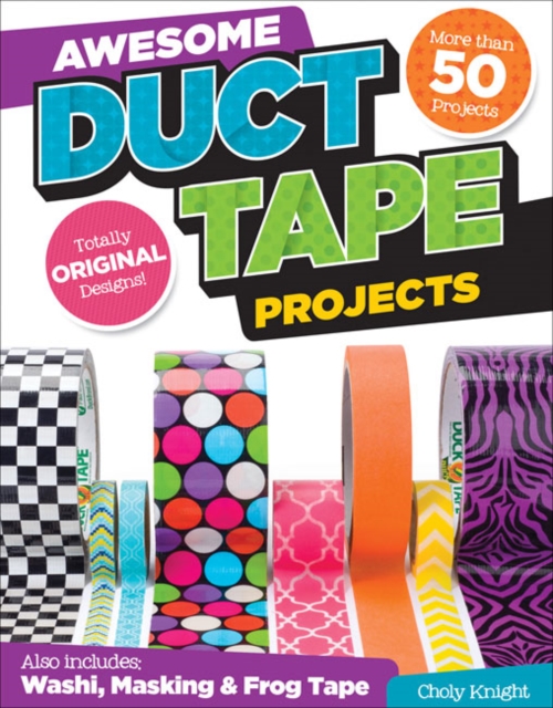 Awesome Duct Tape Projects : Also Includes Washi, Masking, and Frog Tape: More than 50 Projects: Totally Original Designs, Paperback / softback Book