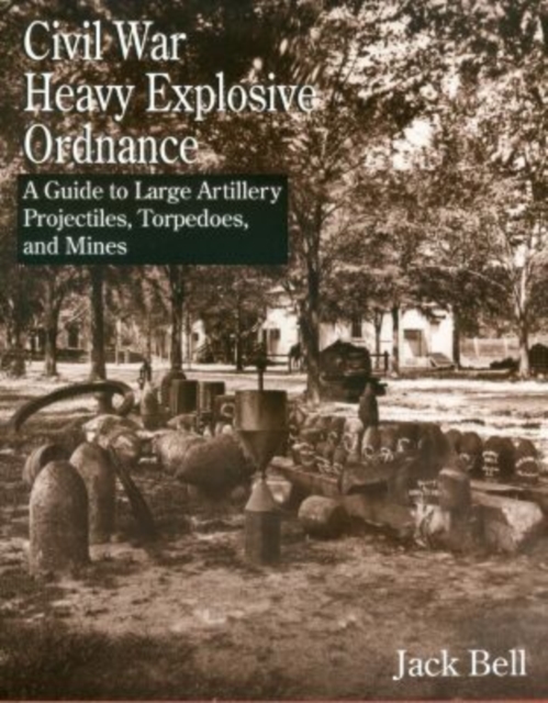 Civil War Heavy Explosive Ordnance : A Guide to Large Artillery Projectiles, Torpedoes and Mines, Hardback Book