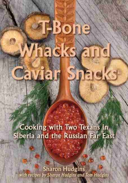 T-Bone Whacks and Caviar Snacks : Cooking with Two Texans in Siberia and the Russian Far East, Hardback Book