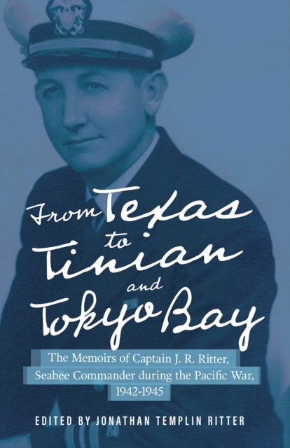 From Texas to Tinian and Tokyo Bay : The Memoirs of Captain J. R. Ritter, Seabee Commander during the Pacific War, 1942-1945, Hardback Book