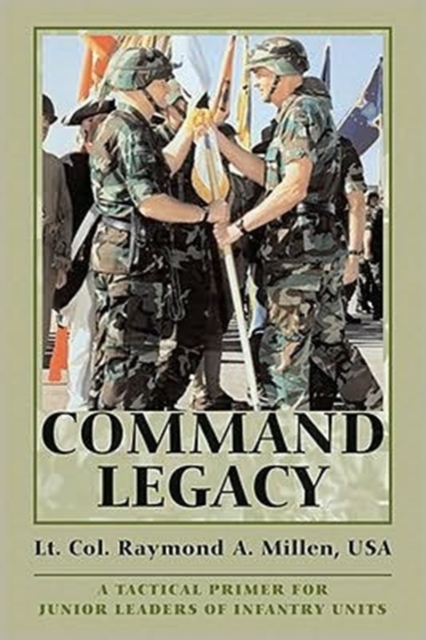 Command Legacy : A Tactical Primer for Junior Leaders of Infantry Units, Paperback / softback Book