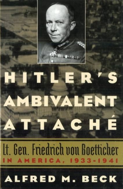 Hitler'S Ambivalent Attache : Lt. Gen. Friedrich Von Boetticher in America, 1933-1941, Hardback Book