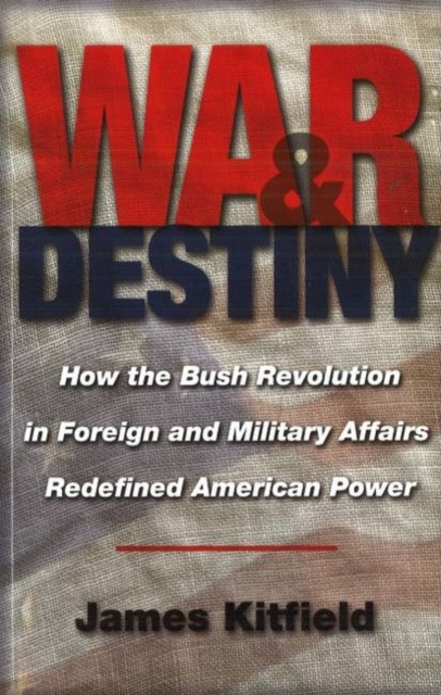 War and Destiny : How the Bush Revolution in Foreign and Military Affairs Redefined American Power, Hardback Book