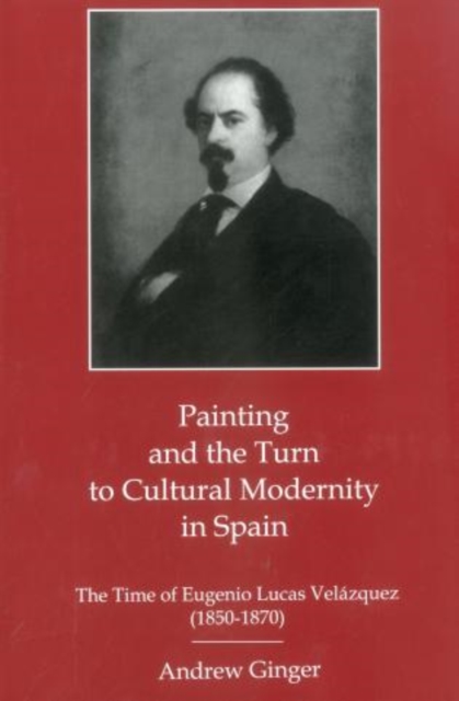 Painting and the Turn to Cultural Modernity in Spain : The Time of Eugenio Lucas Velazquez (1850-1870), Hardback Book
