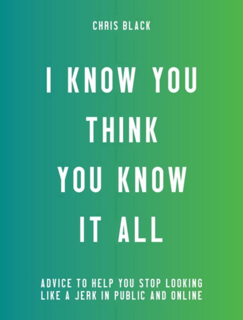 I Know You Think You Know It All : Advice to Help You Stop Looking Like a Jerk in Public and Online, Paperback / softback Book
