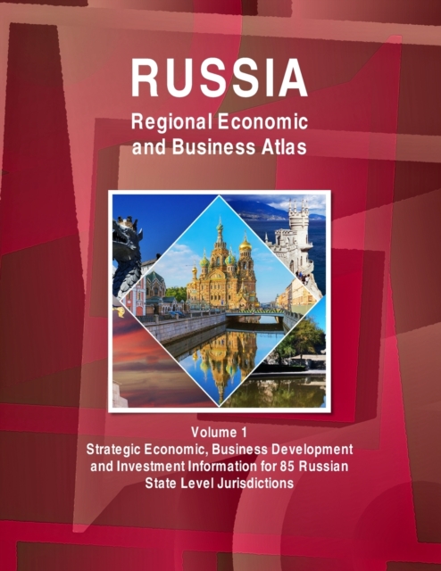 Russia Regional Economic and Business Atlas Volume 1 Strategic Economic, Business Development and Investment Information for 85 Russian State Level Jurisdictions, Paperback / softback Book