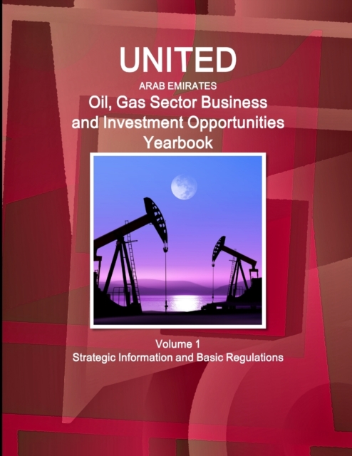 United Arab Emirates Oil, Gas Sector Business and Investment Opportunities Yearbook Volume 1 Strategic Information and Basic Regulations, Paperback / softback Book