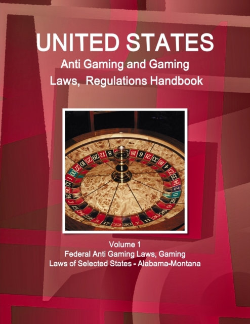 US Anti Gaming and Gaming Laws, Regulations Handbook Volume 1 Federal Anti Gaming Laws, Gaming Laws of Selected States - Alabama-Montana, Paperback / softback Book
