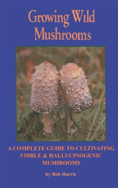 Growing Wild Mushrooms : A Complete Guide to Cultivating Edible and Hallucinogenic Mushrooms, Paperback / softback Book