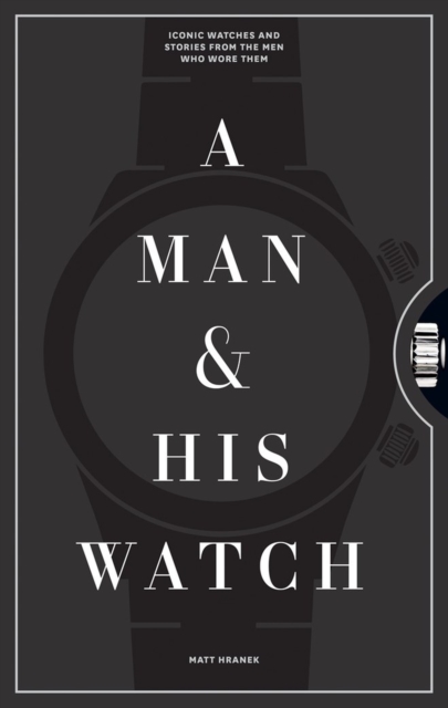 A Man & His Watch : Iconic Watches and Stories from the Men Who Wore Them, Hardback Book