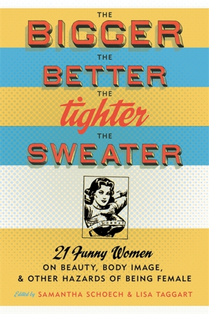 The Bigger the Better, the Tighter the Sweater : 21 Funny Women on Beauty, Body Image, and Other Hazards of Being Female, Paperback / softback Book