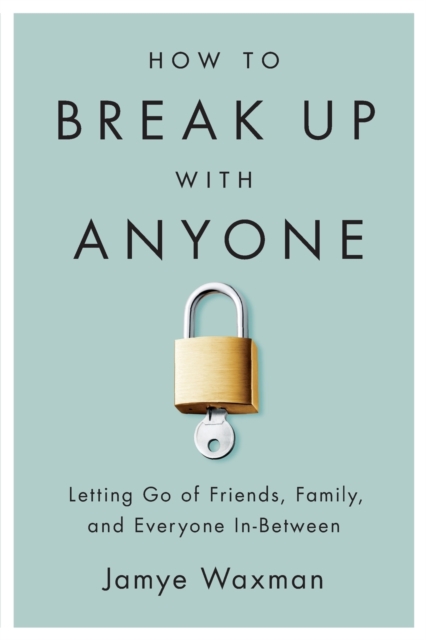 How to Break Up With Anyone : Letting Go of Friends, Family, and Everyone In-Between, Paperback / softback Book