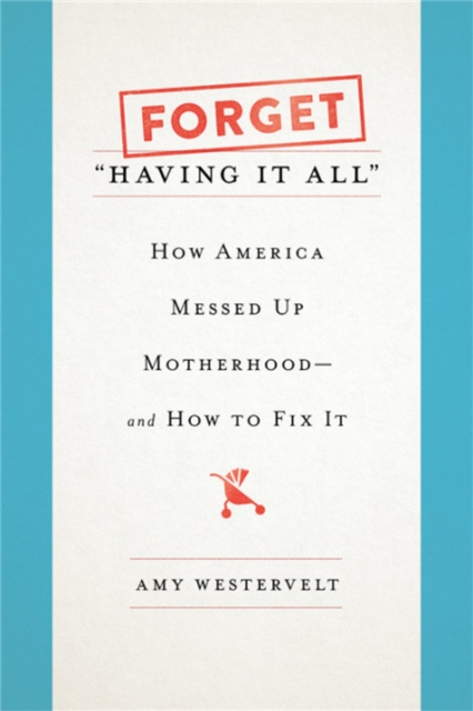 Forget 'Having It All' : How America Messed Up Motherhood--and How to Fix It, Hardback Book
