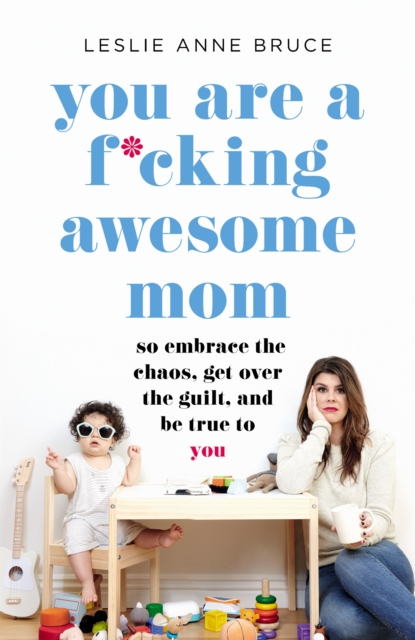 You Are a F*cking Awesome Mom : So Embrace the Chaos, Get Over the Guilt, and Be True to You, Paperback / softback Book