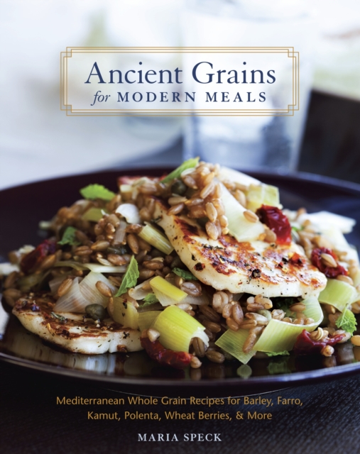 Ancient Grains for Modern Meals : Mediterranean Whole Grain Recipes for Barley, Farro, Kamut, Polenta, Wheat Berries & More [A Cookbook], Hardback Book