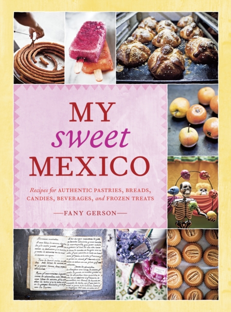 My Sweet Mexico : Recipes for Authentic Pastries, Breads, Candies, Beverages, and Frozen Treats [A Baking Book], Hardback Book