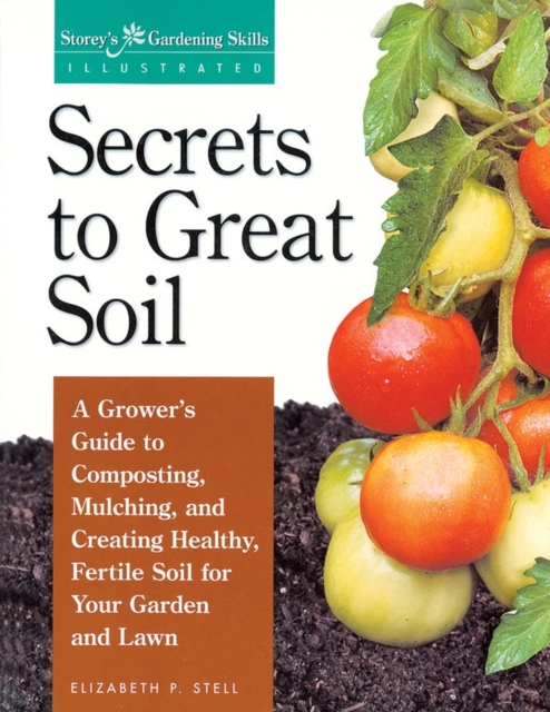Secrets to Great Soil : A Grower's Guide to Composting, Mulching, and Creating Healthy, Fertile Soil for Your Garden and Lawn, Paperback / softback Book