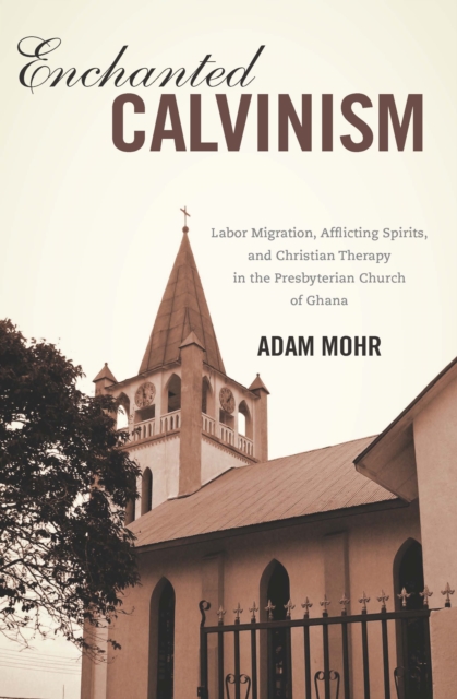 Enchanted Calvinism : Labor Migration, Afflicting Spirits, and Christian Therapy in the Presbyterian Church of Ghana, EPUB eBook