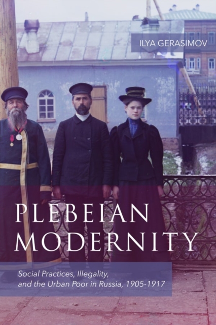 Plebeian Modernity : Social Practices, Illegality, and the Urban Poor in Russia, 1906-1916, Hardback Book
