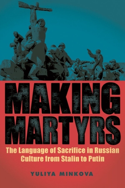 Making Martyrs : The Language of Sacrifice in Russian Culture from Stalin to Putin, Hardback Book