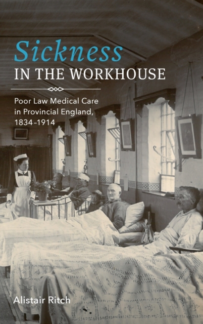 Sickness in the Workhouse : Poor Law Medical Care in Provincial England, 1834-1914, Hardback Book