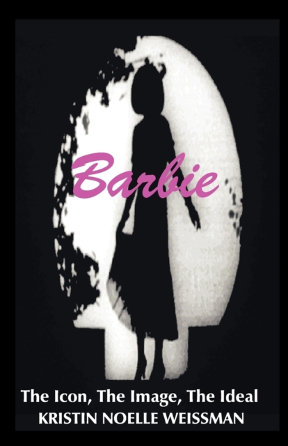Barbie: The Icon, the Image, the Ideal : An Analytical Interpretation of the Barbie Doll in Popular Culture, Paperback / softback Book