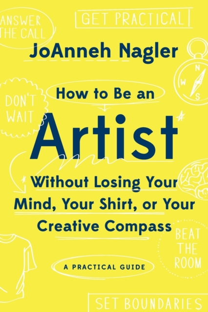 How to Be an Artist Without Losing Your Mind, Your Shirt, Or Your Creative Compass : A Practical Guide, Paperback / softback Book