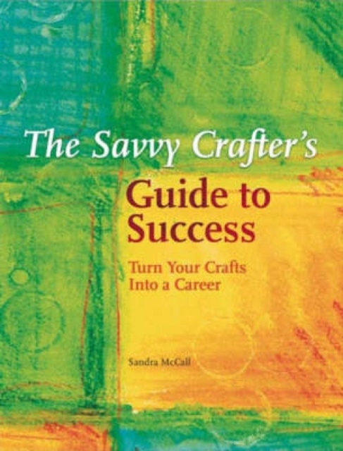 Savvy Crafter's Guide to Success : Turn Your Crafts into a Career, Paperback / softback Book