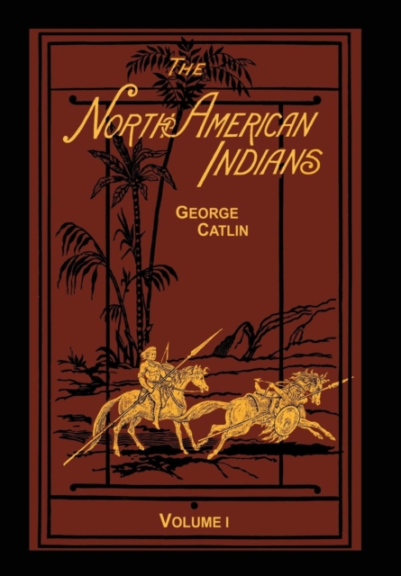 The North American Indians Volume 1 of 2 : Being Letters and Notes on Their Manners Customs and Conditions, Hardback Book