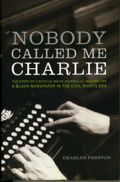 Nobody Called Me Charlie : The Story of a Radical White Journalist Writing for a Black Newspaper in the Civil Rights Era, Hardback Book