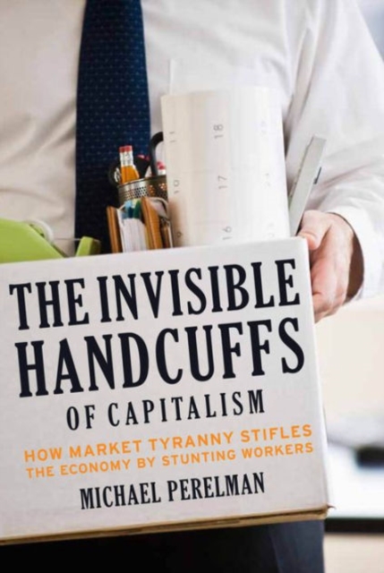 The Invisible Handcuffs of Capitalism : How Market Tyranny Stifles the Economy by Stunting Workers, Paperback / softback Book