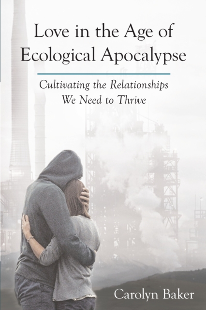 Love in the Age of Ecological Apocalypse : Cultivating the Relationships We Need to Thrive, Paperback / softback Book