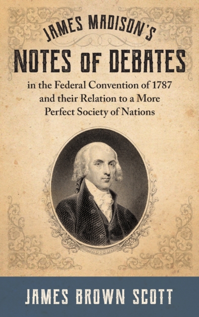 James Madison's Notes of Debates in the Federal Convention of 1787 and their Relation to a More Perfect Society of Nations (1918), Hardback Book