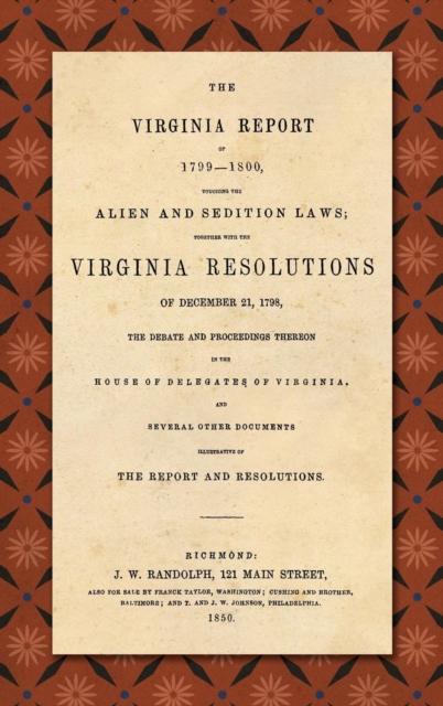 The Virginia Report of 1799-1800, Touching the Alien and Sedition Laws; Together with the Virginia Resolutions of December 21, 1798, the Debate and Proceedings Thereon in the House of Delegates of Vir, Hardback Book