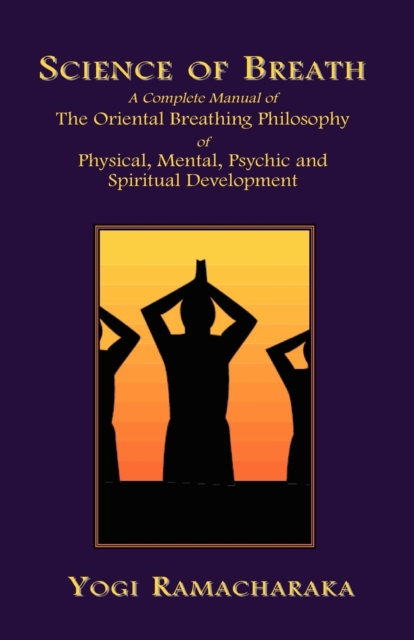 Science of Breath : A Complete Manual of the Oriental Breathing Philosophy of Physical, Mental, Psychic and Spiritual Development, Paperback / softback Book