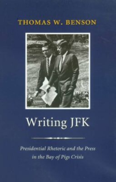 Writing JFK : Presidential Rhetoric and the Press in the Bay of Pigs Crisis, Hardback Book