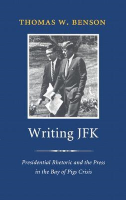 Writing JFK : Presidential Rhetoric and the Press in the Bay of Pigs Crisis, Paperback / softback Book