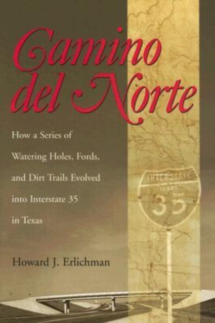 Camino Del Norte : How a Series of Watering Holes, Fords, and Dirt Trails Evolved into Interstate 35 in Texas, Hardback Book
