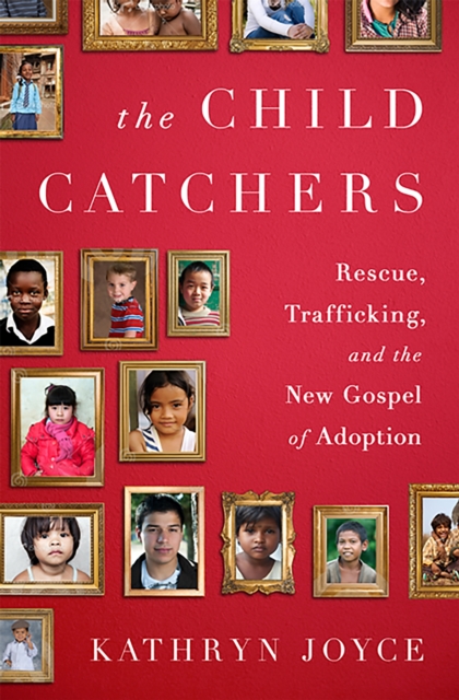 The Child Catchers : Rescue, Trafficking, and the New Gospel of Adoption, Hardback Book
