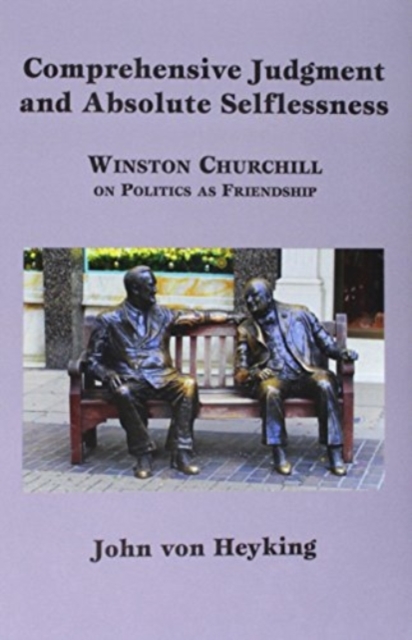 Comprehensive Judgment and Absolute Selflessness – Winston Churchill on Politics as Friendship, Hardback Book