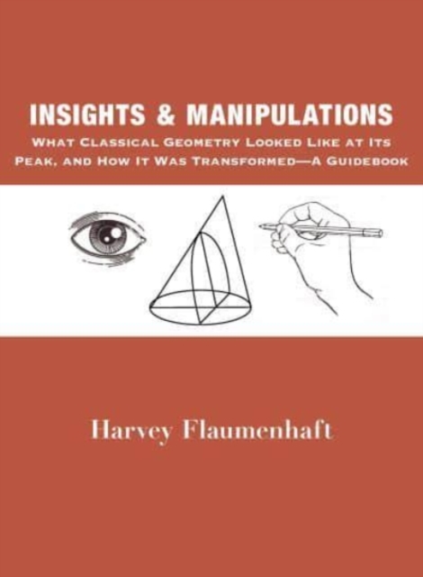 Insights and Manipulations - What Classical Geometry Looked like at Its Peak, and How It Was Transformed - A Guidebook, Hardback Book